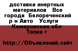 доставка инертных  материалов - Все города, Белореченский р-н Авто » Услуги   . Кемеровская обл.,Топки г.